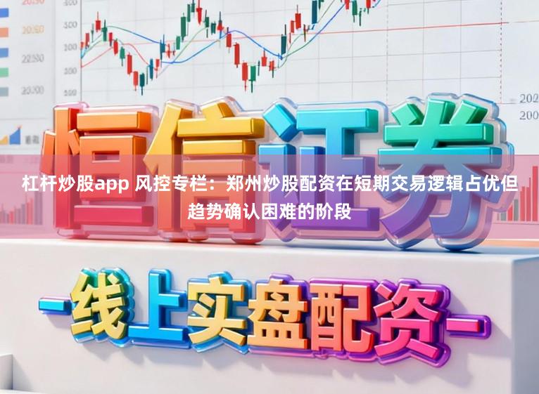 杠杆炒股app 风控专栏：郑州炒股配资在短期交易逻辑占优但趋势确认困难的阶段