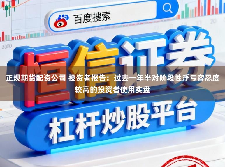 正规期货配资公司 投资者报告：过去一年半对阶段性浮亏容忍度较高的投资者使用实盘