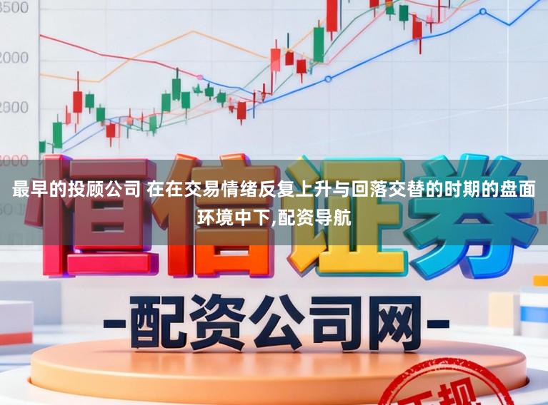 最早的投顾公司 在在交易情绪反复上升与回落交替的时期的盘面环境中下,配资导航