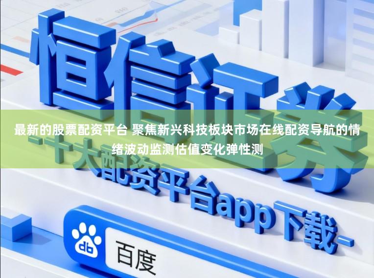 最新的股票配资平台 聚焦新兴科技板块市场在线配资导航的情绪波动监测估值变化弹性测