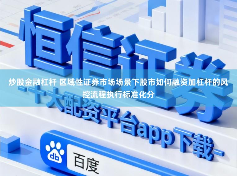 炒股金融杠杆 区域性证券市场场景下股市如何融资加杠杆的风控流程执行标准化分