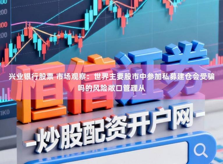 兴业银行股票 市场观察：世界主要股市中参加私募建仓会受骗吗的风险敞口管理从