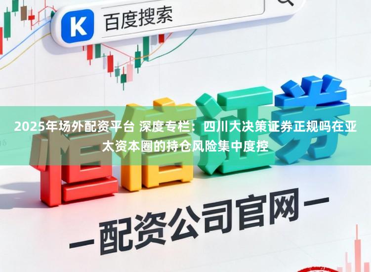 2025年场外配资平台 深度专栏：四川大决策证券正规吗在亚太资本圈的持仓风险集中度控