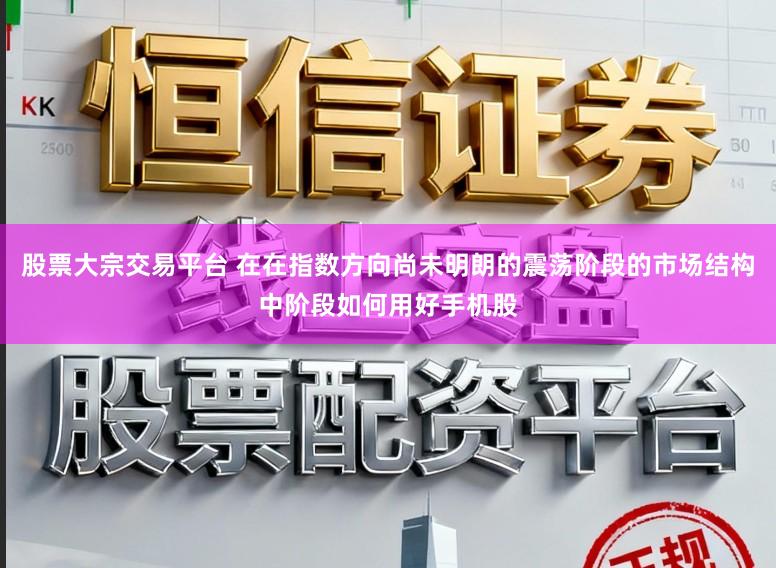 股票大宗交易平台 在在指数方向尚未明朗的震荡阶段的市场结构中阶段如何用好手机股