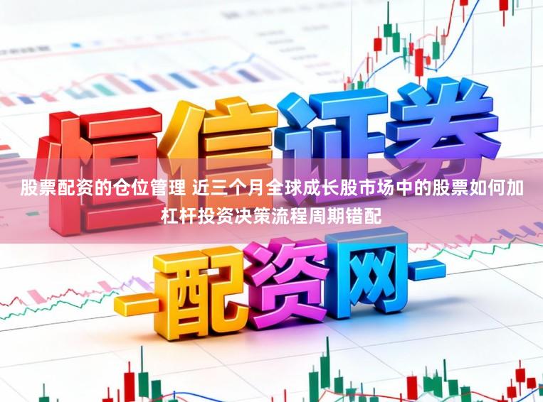 股票配资的仓位管理 近三个月全球成长股市场中的股票如何加杠杆投资决策流程周期错配