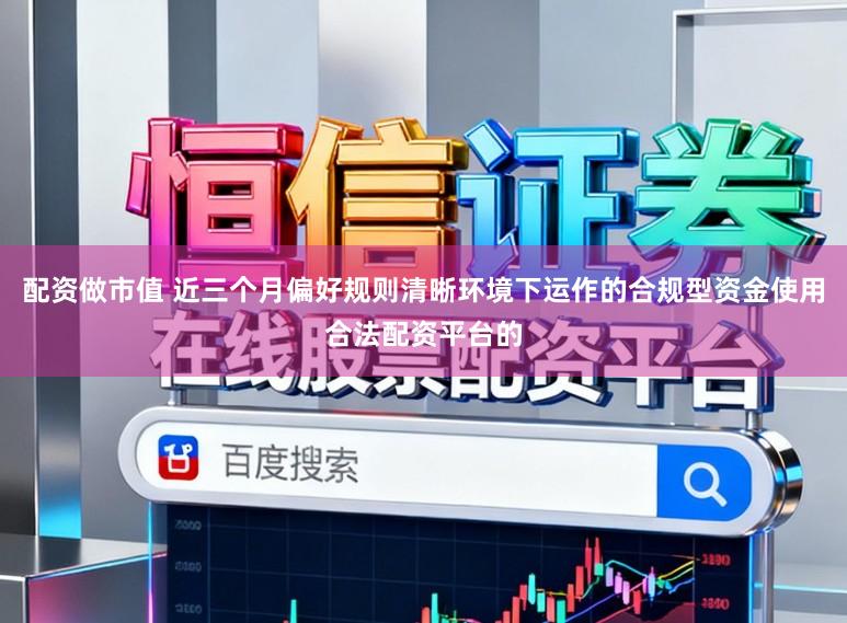 配资做市值 近三个月偏好规则清晰环境下运作的合规型资金使用合法配资平台的