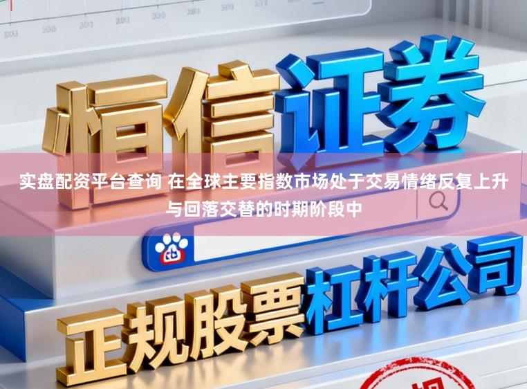 实盘配资平台查询 在全球主要指数市场处于交易情绪反复上升与回落交替的时期阶段中
