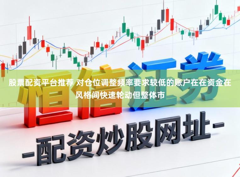 股票配资平台推荐 对仓位调整频率要求较低的账户在在资金在风格间快速轮动但整体市