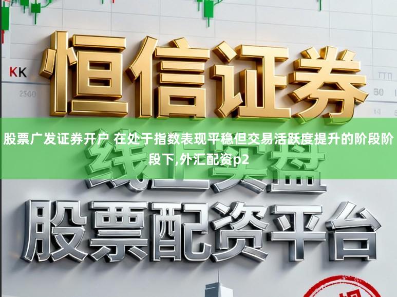 股票广发证券开户 在处于指数表现平稳但交易活跃度提升的阶段阶段下,外汇配资p2