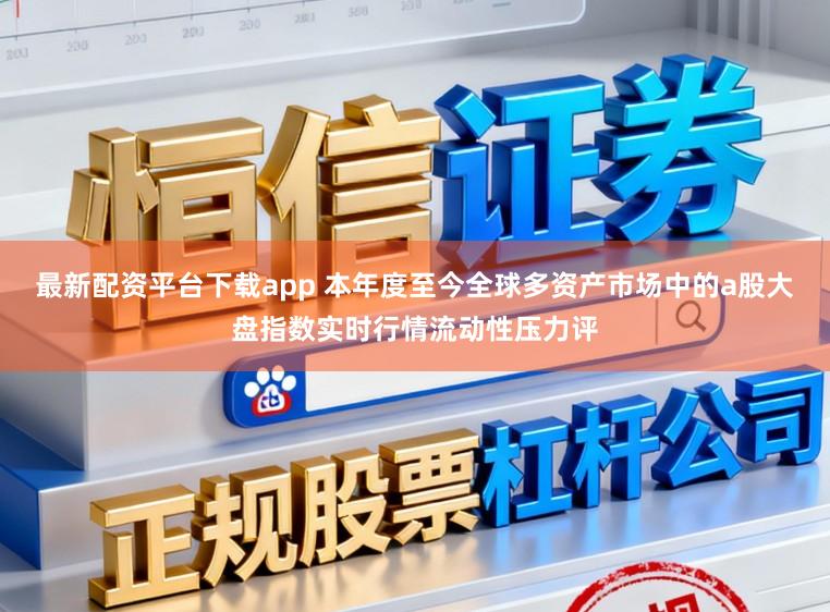 最新配资平台下载app 本年度至今全球多资产市场中的a股大盘指数实时行情流动性压力评
