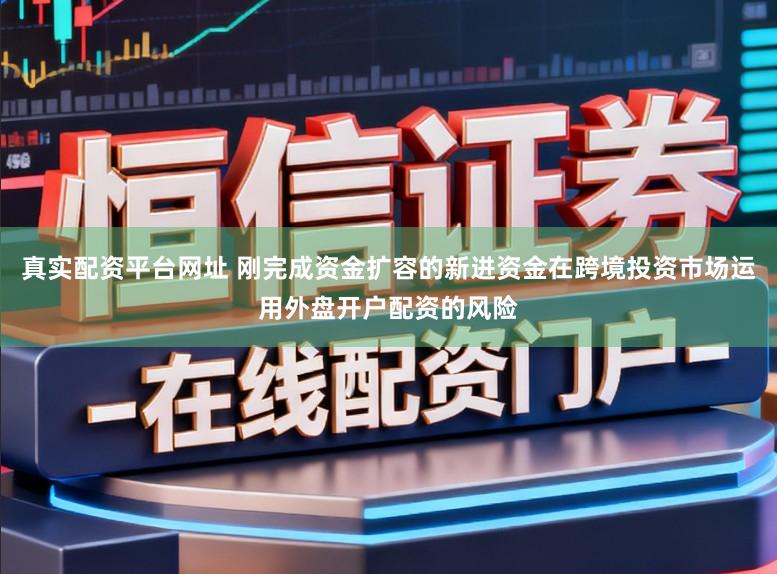 真实配资平台网址 刚完成资金扩容的新进资金在跨境投资市场运用外盘开户配资的风险