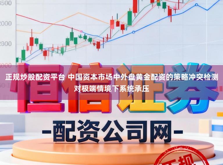 正规炒股配资平台 中国资本市场中外盘黄金配资的策略冲突检测对极端情境下系统承压