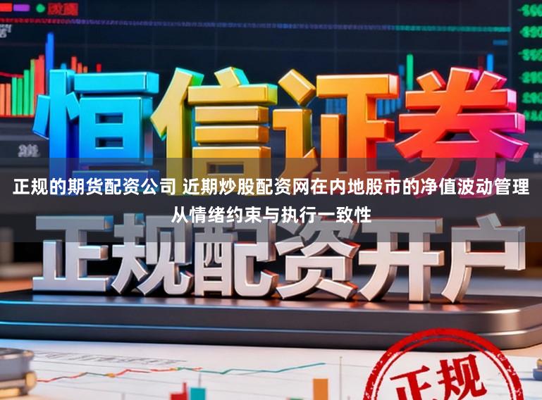 正规的期货配资公司 近期炒股配资网在内地股市的净值波动管理从情绪约束与执行一致性