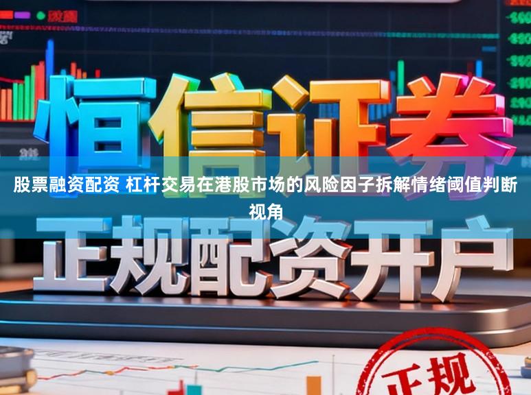 股票融资配资 杠杆交易在港股市场的风险因子拆解情绪阈值判断视角