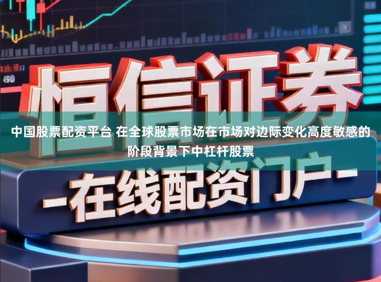 中国股票配资平台 在全球股票市场在市场对边际变化高度敏感的阶段背景下中杠杆股票