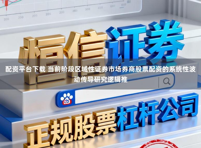 配资平台下载 当前阶段区域性证券市场券商股票配资的系统性波动传导研究逻辑推