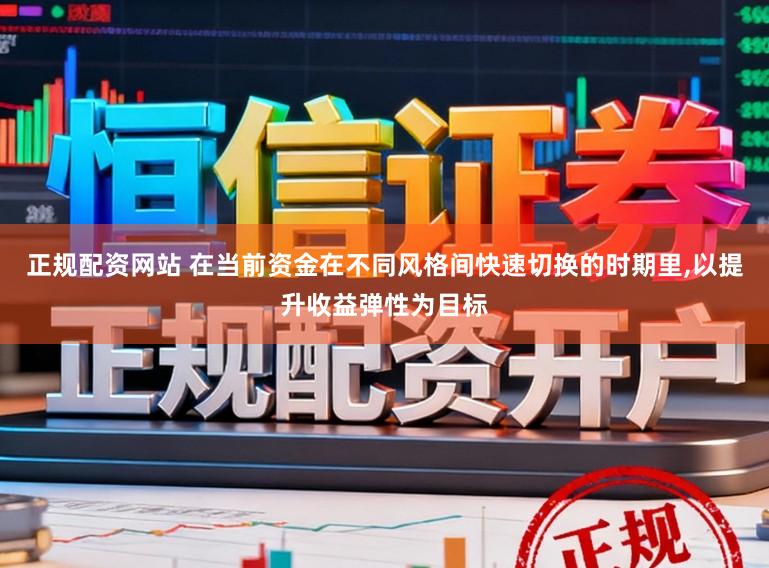 正规配资网站 在当前资金在不同风格间快速切换的时期里,以提升收益弹性为目标
