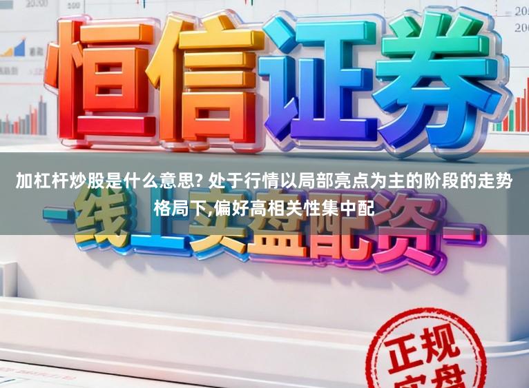 加杠杆炒股是什么意思? 处于行情以局部亮点为主的阶段的走势格局下,偏好高相关性集中配