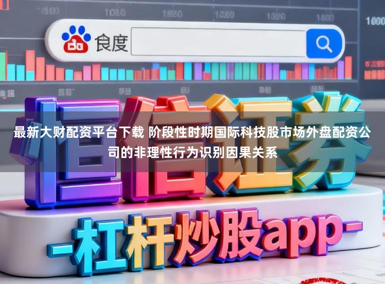 最新大财配资平台下载 阶段性时期国际科技股市场外盘配资公司的非理性行为识别因果关系