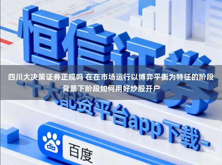 四川大决策证券正规吗 在在市场运行以博弈平衡为特征的阶段背景下阶段如何用好炒股开户