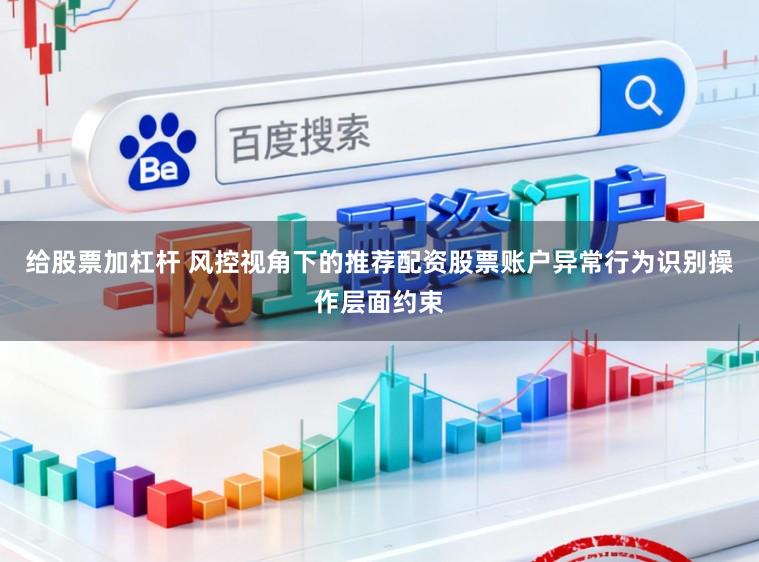 给股票加杠杆 风控视角下的推荐配资股票账户异常行为识别操作层面约束