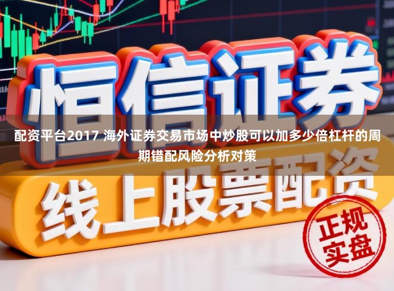 配资平台2017 海外证券交易市场中炒股可以加多少倍杠杆的周期错配风险分析对策