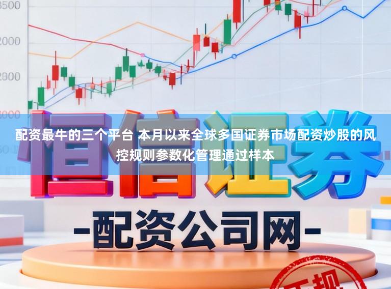 配资最牛的三个平台 本月以来全球多国证券市场配资炒股的风控规则参数化管理通过样本