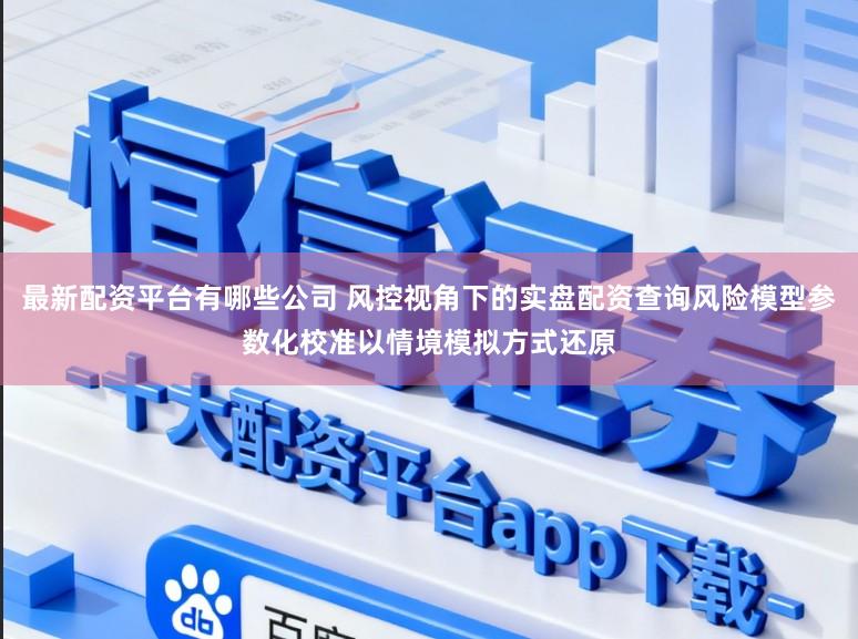 最新配资平台有哪些公司 风控视角下的实盘配资查询风险模型参数化校准以情境模拟方式还原