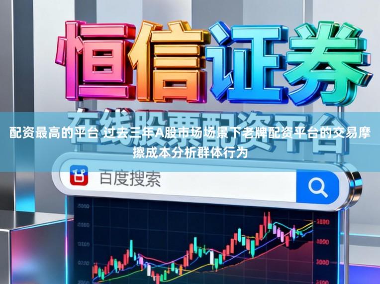 配资最高的平台 过去三年A股市场场景下老牌配资平台的交易摩擦成本分析群体行为