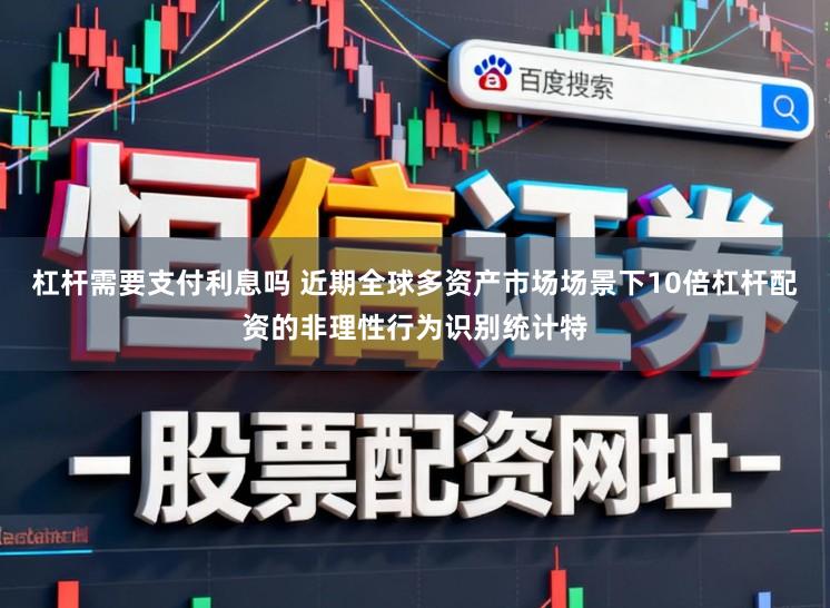 杠杆需要支付利息吗 近期全球多资产市场场景下10倍杠杆配资的非理性行为识别统计特