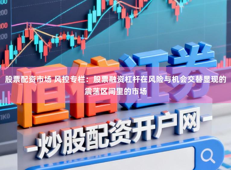 股票配资市场 风控专栏：股票融资杠杆在风险与机会交替显现的震荡区间里的市场