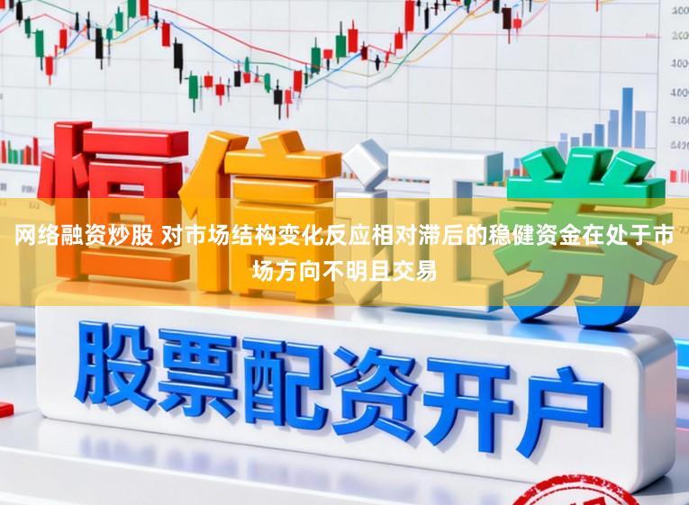 网络融资炒股 对市场结构变化反应相对滞后的稳健资金在处于市场方向不明且交易