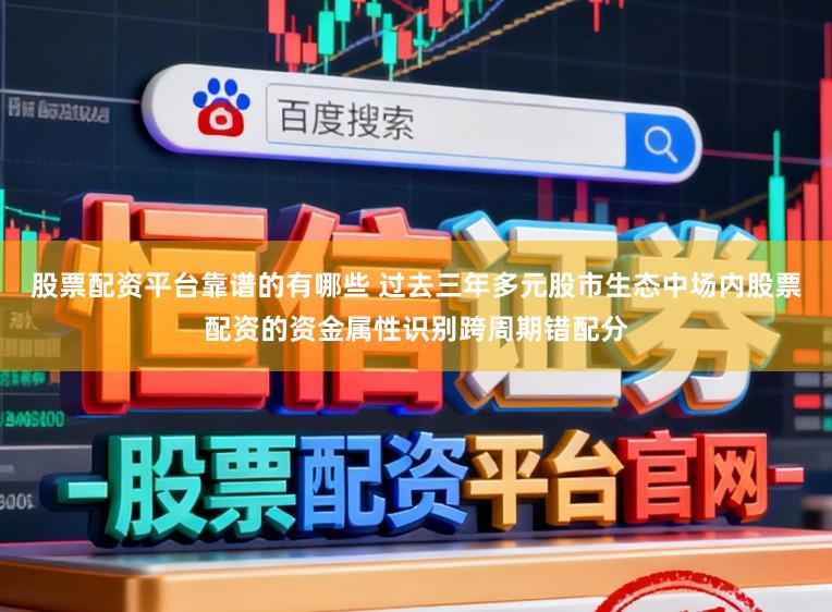 股票配资平台靠谱的有哪些 过去三年多元股市生态中场内股票配资的资金属性识别跨周期错配分