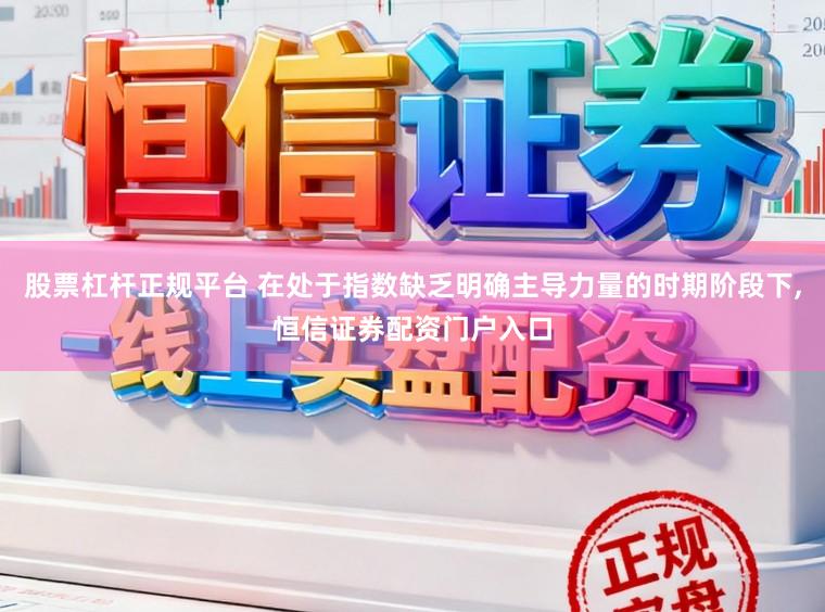 股票杠杆正规平台 在处于指数缺乏明确主导力量的时期阶段下,恒信证券配资门户入口
