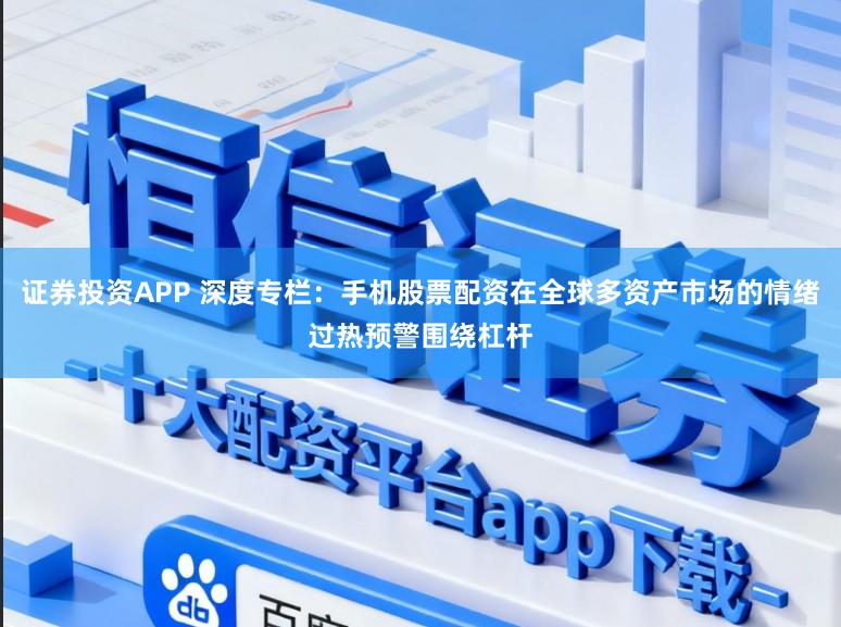 证券投资APP 深度专栏：手机股票配资在全球多资产市场的情绪过热预警围绕杠杆