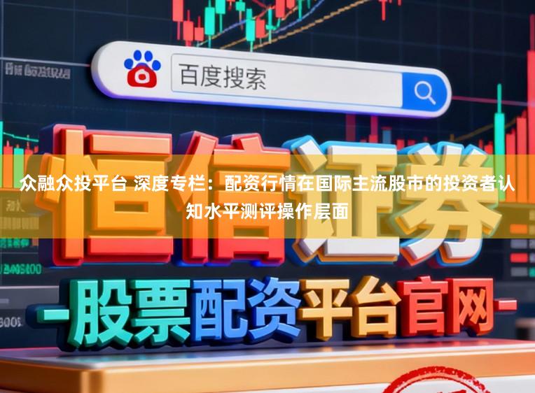 众融众投平台 深度专栏：配资行情在国际主流股市的投资者认知水平测评操作层面