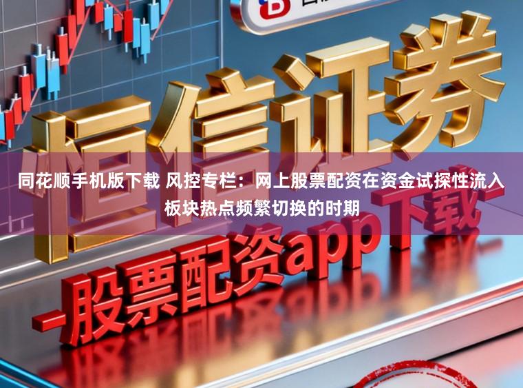 同花顺手机版下载 风控专栏：网上股票配资在资金试探性流入板块热点频繁切换的时期