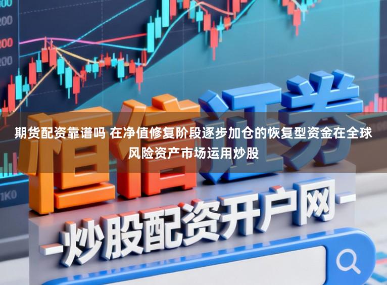 期货配资靠谱吗 在净值修复阶段逐步加仓的恢复型资金在全球风险资产市场运用炒股