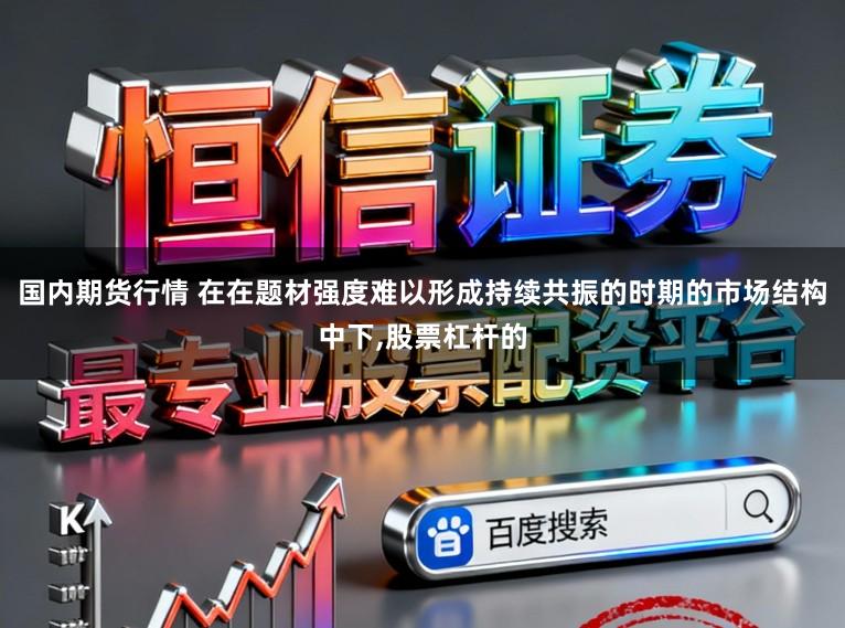 国内期货行情 在在题材强度难以形成持续共振的时期的市场结构中下,股票杠杆的
