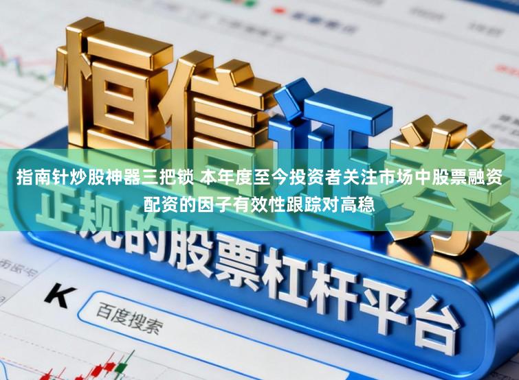 指南针炒股神器三把锁 本年度至今投资者关注市场中股票融资配资的因子有效性跟踪对高稳