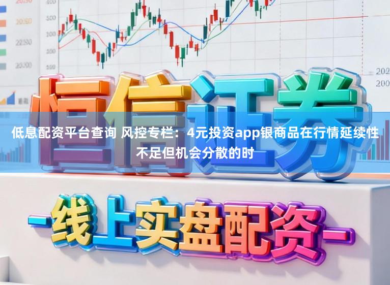 低息配资平台查询 风控专栏：4元投资app银商品在行情延续性不足但机会分散的时