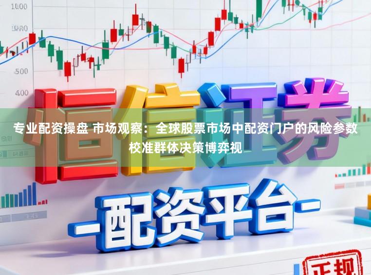 专业配资操盘 市场观察：全球股票市场中配资门户的风险参数校准群体决策博弈视