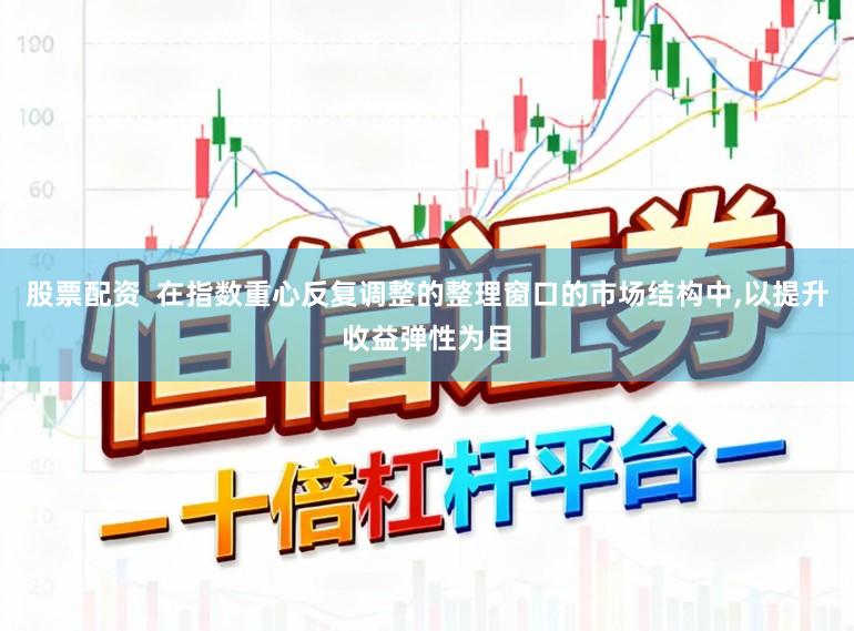 股票配资  在指数重心反复调整的整理窗口的市场结构中,以提升收益弹性为目