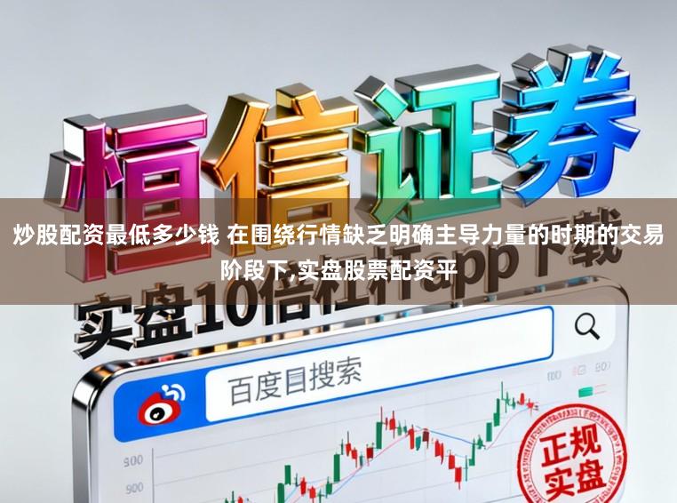炒股配资最低多少钱 在围绕行情缺乏明确主导力量的时期的交易阶段下,实盘股票配资平