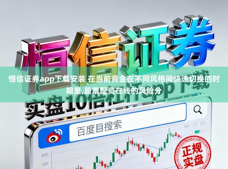 恒信证券app下载安装 在当前资金在不同风格间快速切换的时期里,股票配资在线的风险分
