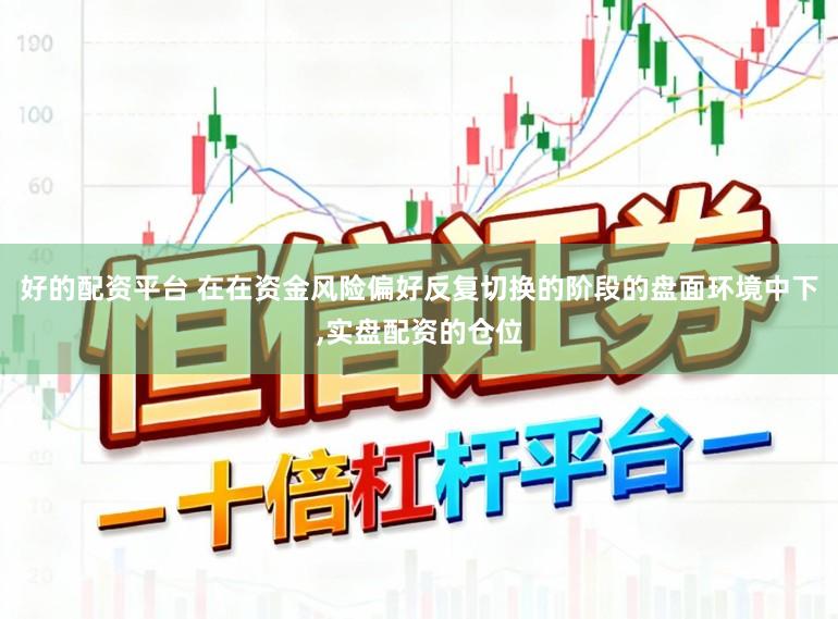 好的配资平台 在在资金风险偏好反复切换的阶段的盘面环境中下,实盘配资的仓位