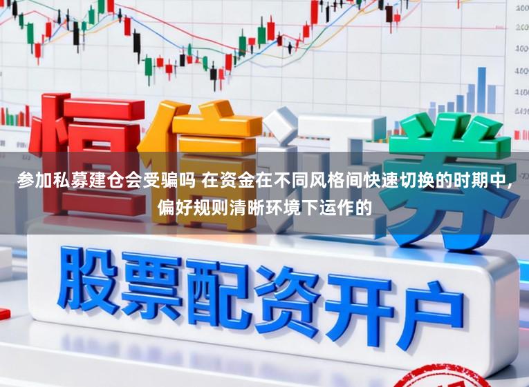 参加私募建仓会受骗吗 在资金在不同风格间快速切换的时期中,偏好规则清晰环境下运作的