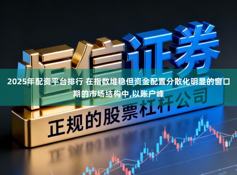 2025年配资平台排行 在指数维稳但资金配置分散化明显的窗口期的市场结构中,以账户峰