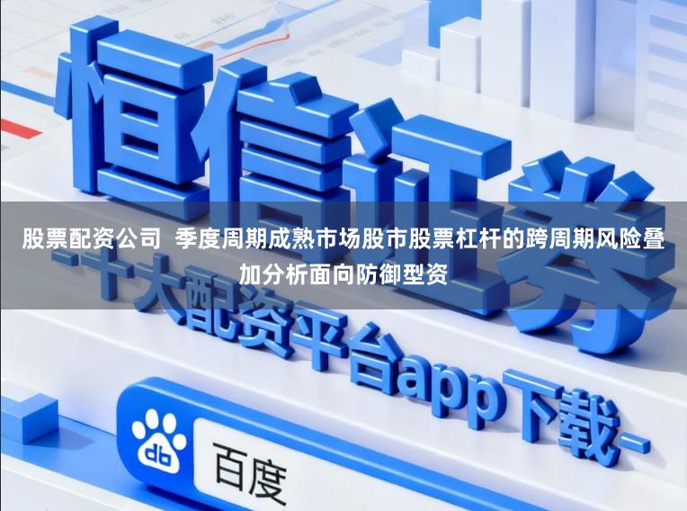 股票配资公司  季度周期成熟市场股市股票杠杆的跨周期风险叠加分析面向防御型资