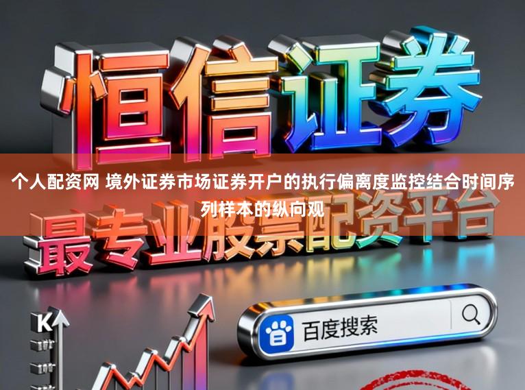 个人配资网 境外证券市场证券开户的执行偏离度监控结合时间序列样本的纵向观